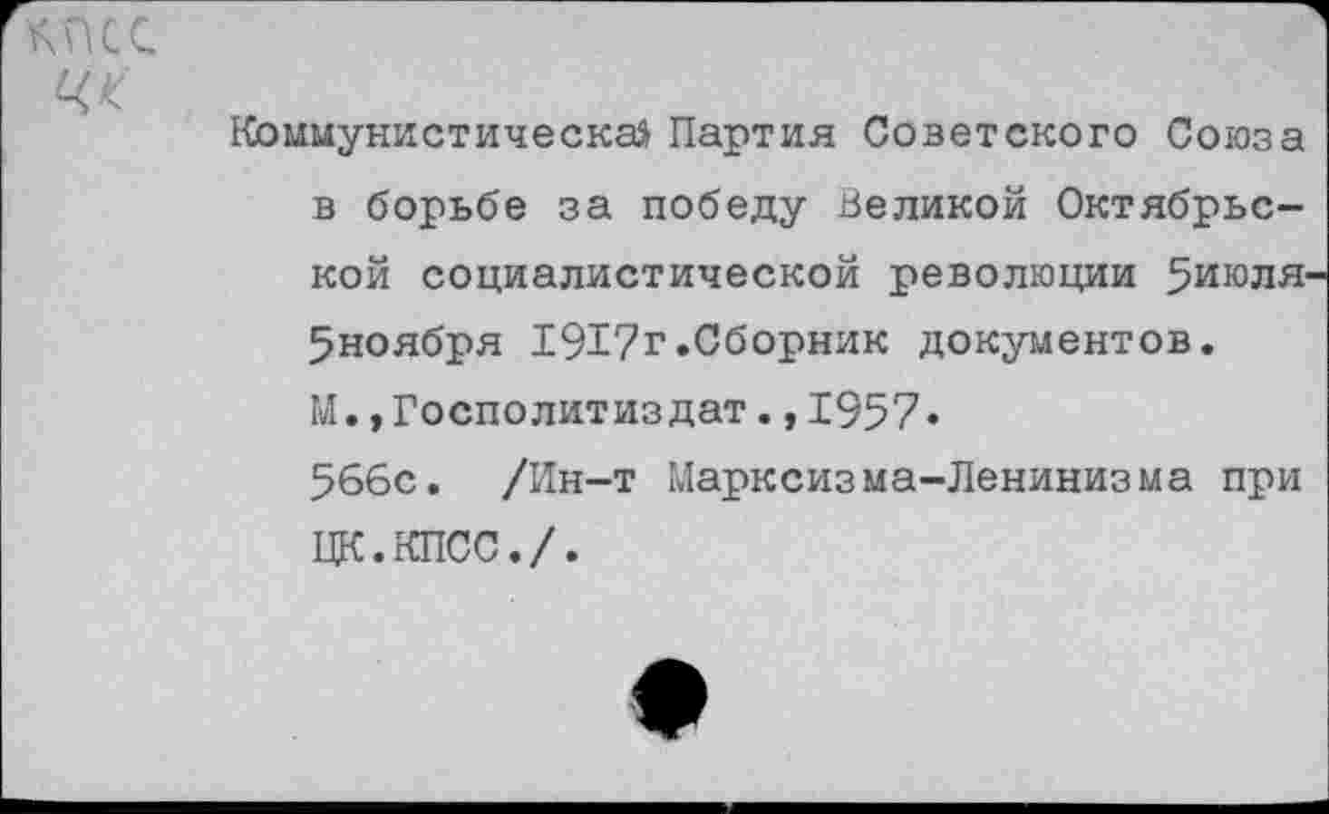 ﻿^псс
Коммунистическая Партия Советского Союза в борьбе за победу Великой Октябрьской социалистической революции 5июля-5ноября 1917г.Сборник документов. М.,Госполитиздат.,1957» 566с. /Ин-т Марксизма-Ленинизма при ЦК.КПСС./.